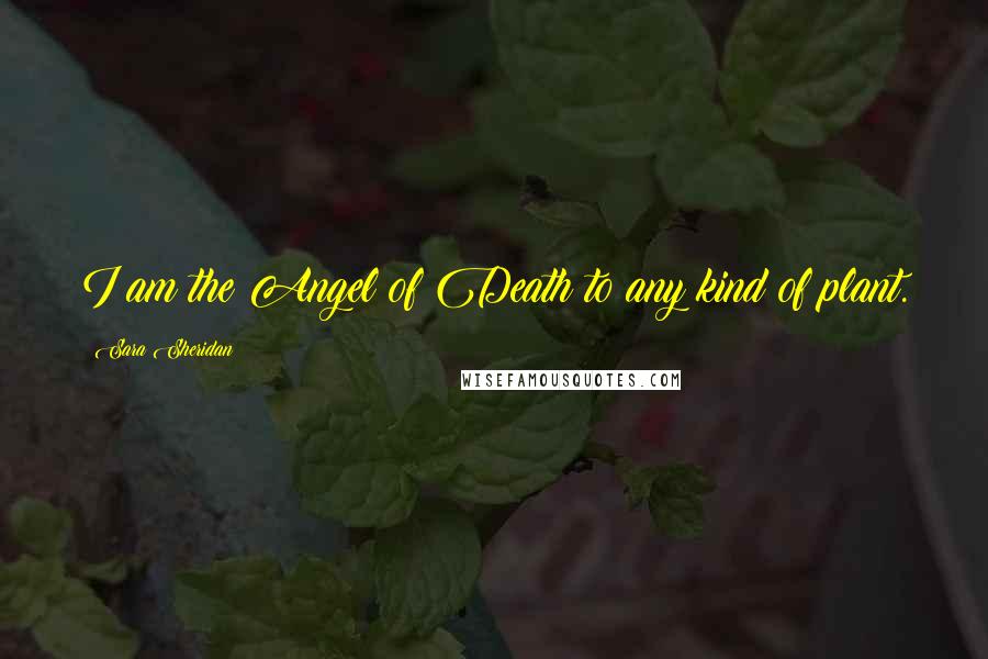 Sara Sheridan Quotes: I am the Angel of Death to any kind of plant.