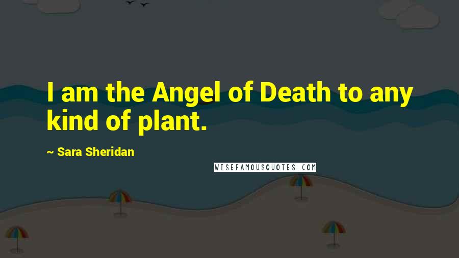 Sara Sheridan Quotes: I am the Angel of Death to any kind of plant.