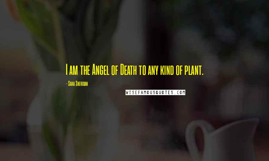 Sara Sheridan Quotes: I am the Angel of Death to any kind of plant.