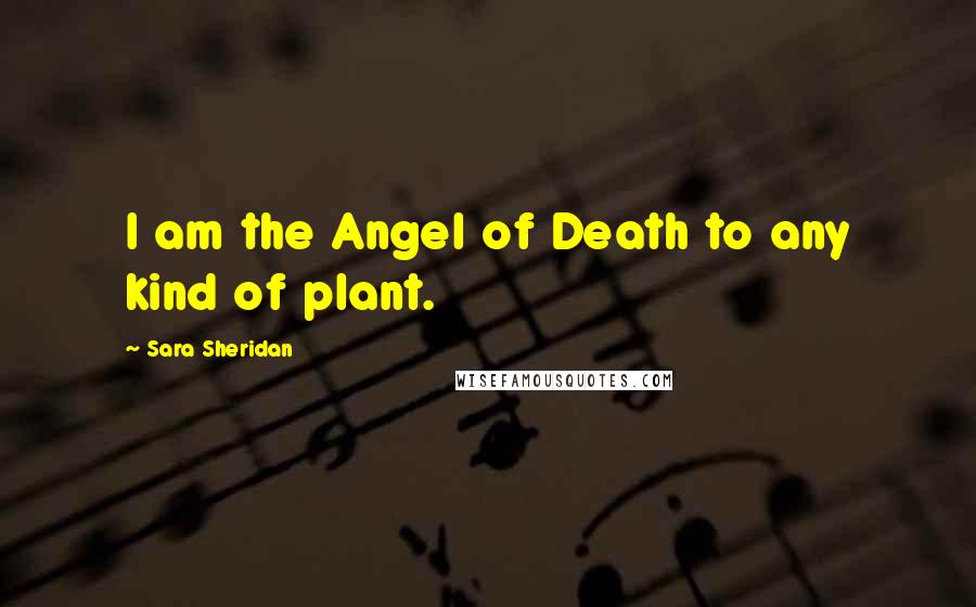 Sara Sheridan Quotes: I am the Angel of Death to any kind of plant.