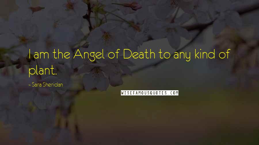 Sara Sheridan Quotes: I am the Angel of Death to any kind of plant.