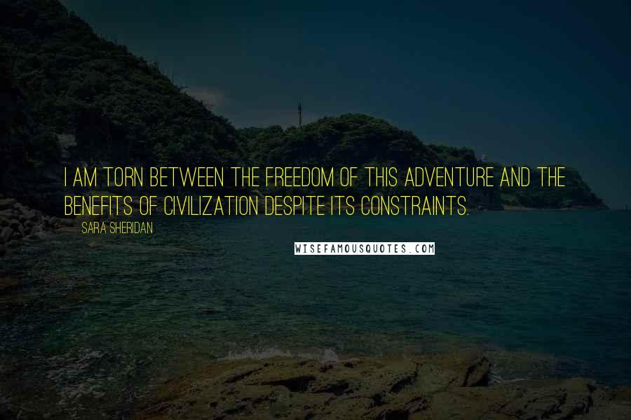 Sara Sheridan Quotes: I am torn between the freedom of this adventure and the benefits of civilization despite its constraints.