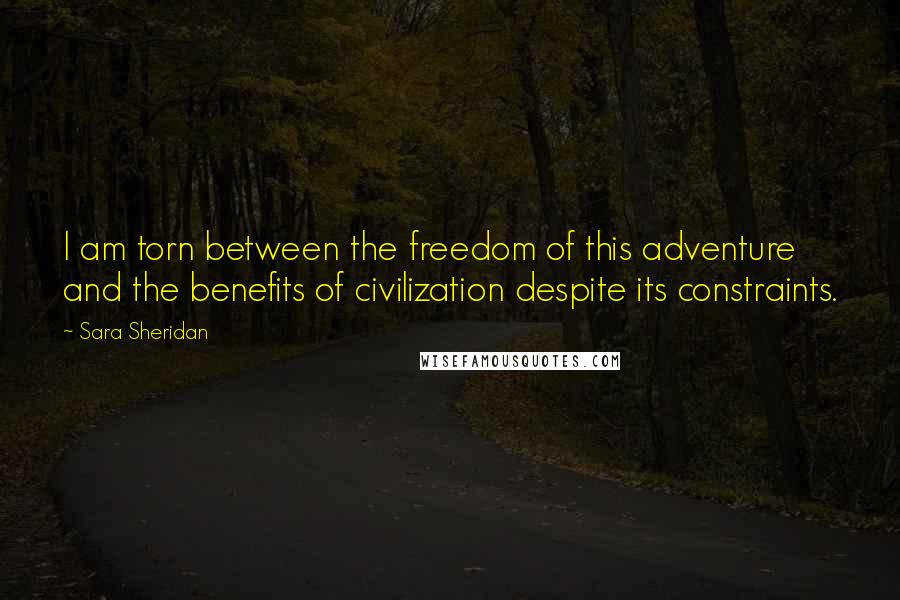 Sara Sheridan Quotes: I am torn between the freedom of this adventure and the benefits of civilization despite its constraints.