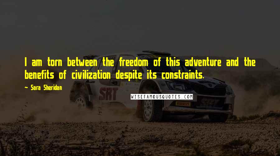 Sara Sheridan Quotes: I am torn between the freedom of this adventure and the benefits of civilization despite its constraints.