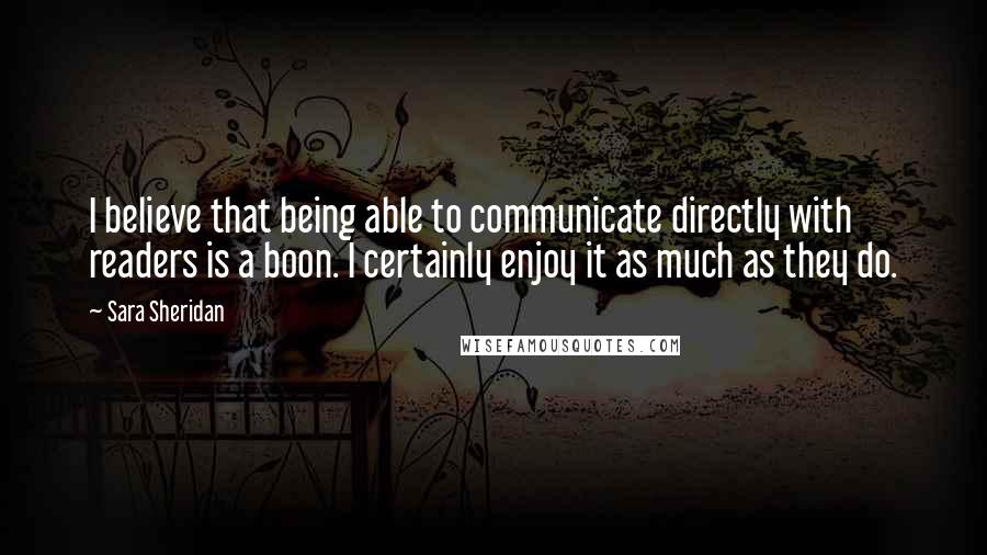 Sara Sheridan Quotes: I believe that being able to communicate directly with readers is a boon. I certainly enjoy it as much as they do.