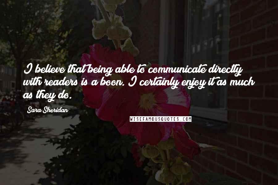 Sara Sheridan Quotes: I believe that being able to communicate directly with readers is a boon. I certainly enjoy it as much as they do.