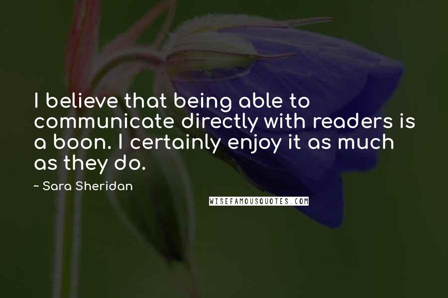 Sara Sheridan Quotes: I believe that being able to communicate directly with readers is a boon. I certainly enjoy it as much as they do.