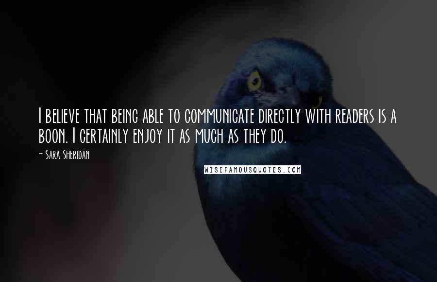 Sara Sheridan Quotes: I believe that being able to communicate directly with readers is a boon. I certainly enjoy it as much as they do.
