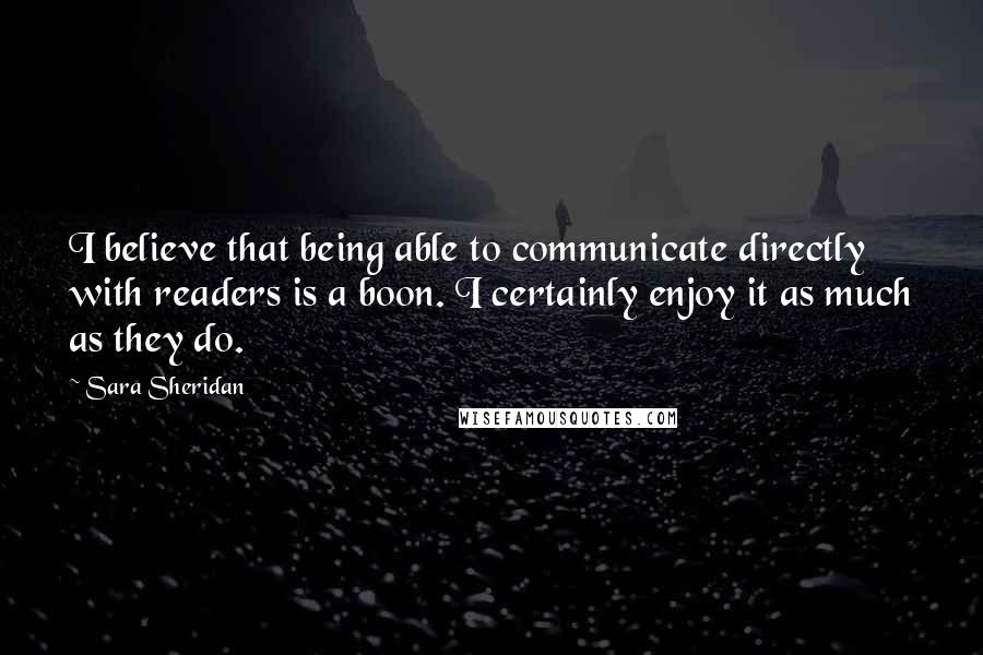 Sara Sheridan Quotes: I believe that being able to communicate directly with readers is a boon. I certainly enjoy it as much as they do.