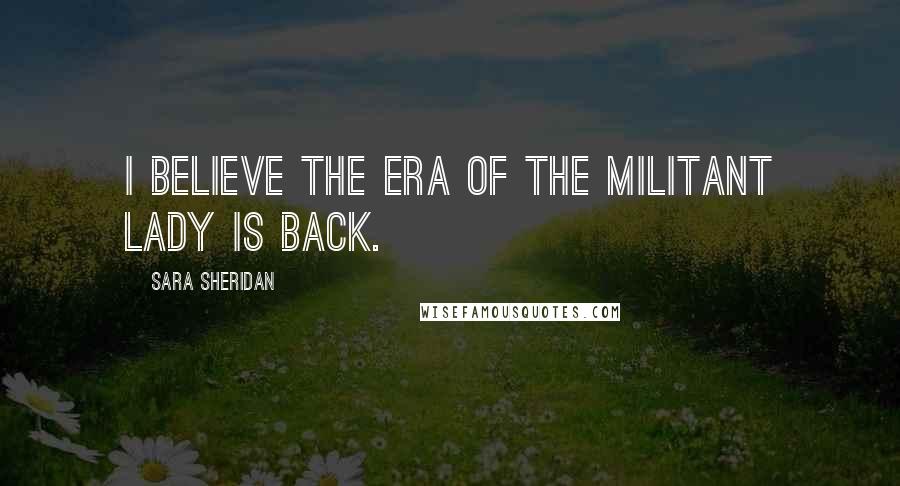 Sara Sheridan Quotes: I believe the era of the militant lady is back.