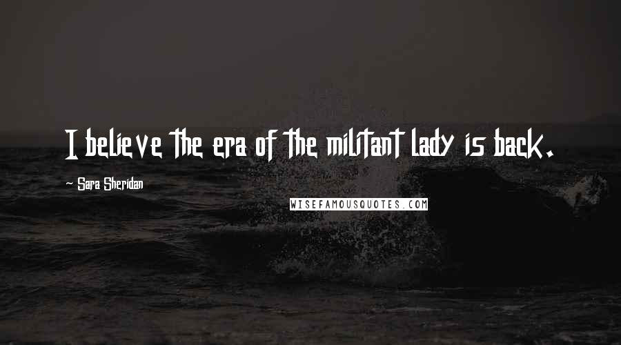Sara Sheridan Quotes: I believe the era of the militant lady is back.