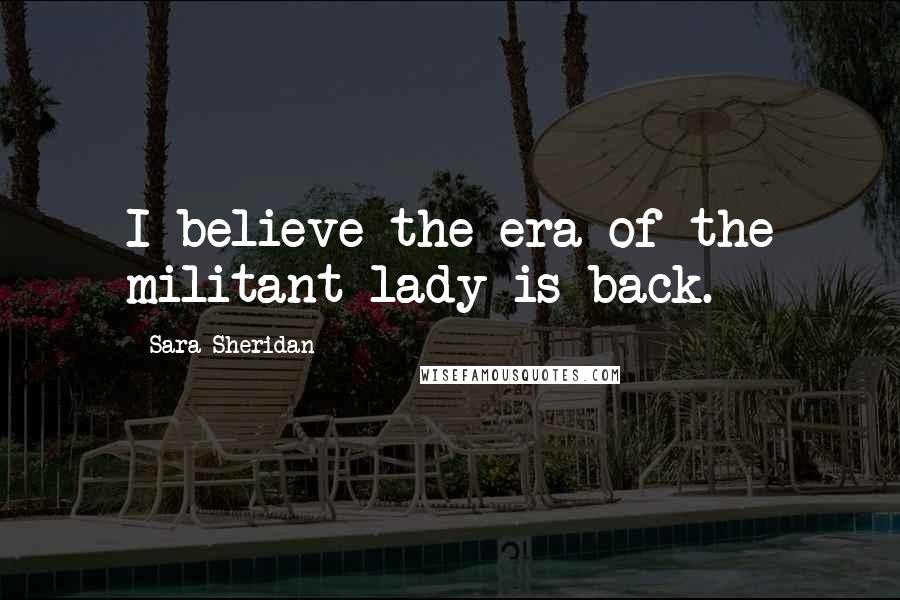 Sara Sheridan Quotes: I believe the era of the militant lady is back.