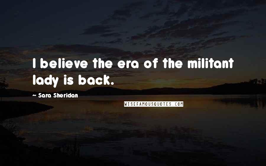 Sara Sheridan Quotes: I believe the era of the militant lady is back.