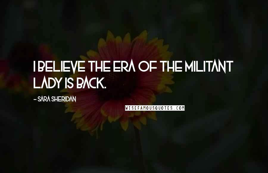 Sara Sheridan Quotes: I believe the era of the militant lady is back.