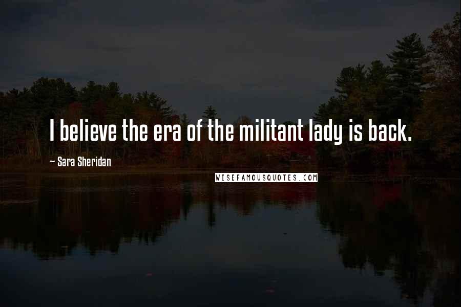 Sara Sheridan Quotes: I believe the era of the militant lady is back.