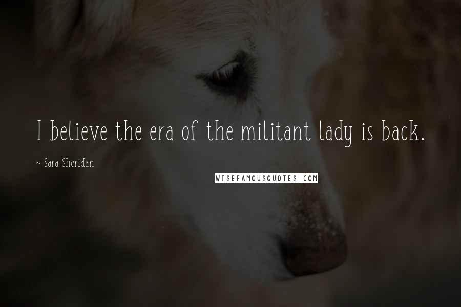 Sara Sheridan Quotes: I believe the era of the militant lady is back.