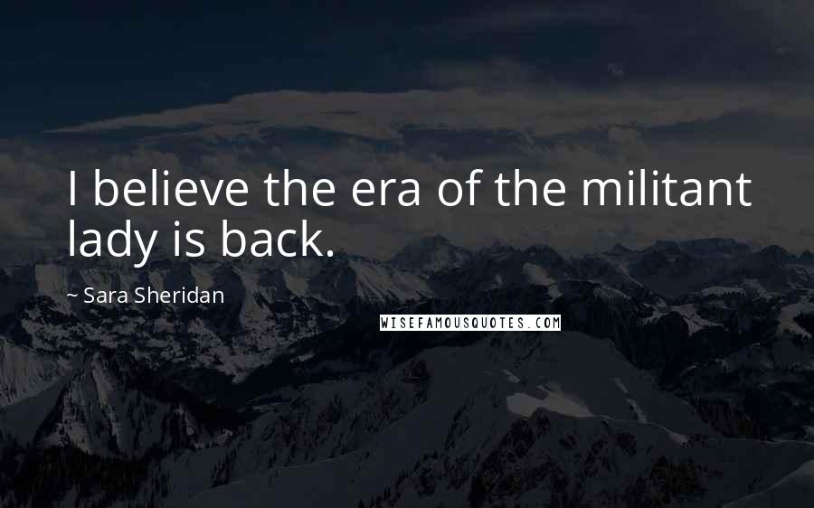 Sara Sheridan Quotes: I believe the era of the militant lady is back.