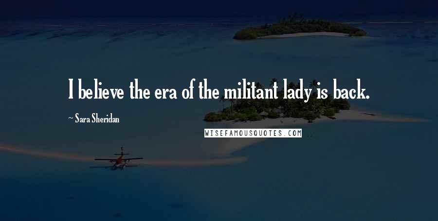 Sara Sheridan Quotes: I believe the era of the militant lady is back.