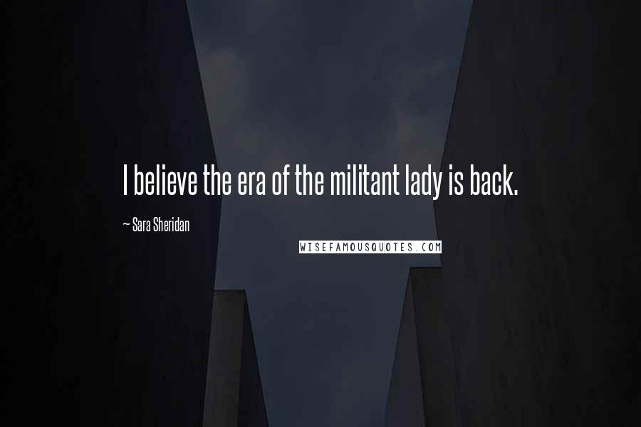 Sara Sheridan Quotes: I believe the era of the militant lady is back.