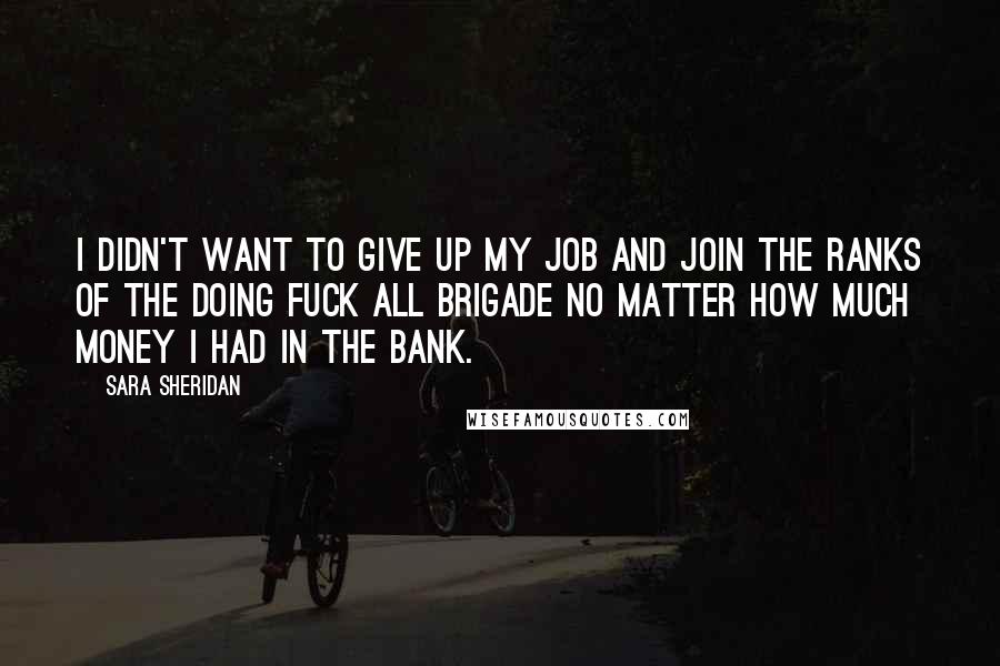 Sara Sheridan Quotes: I didn't want to give up my job and join the ranks of the Doing Fuck All brigade no matter how much money I had in the bank.