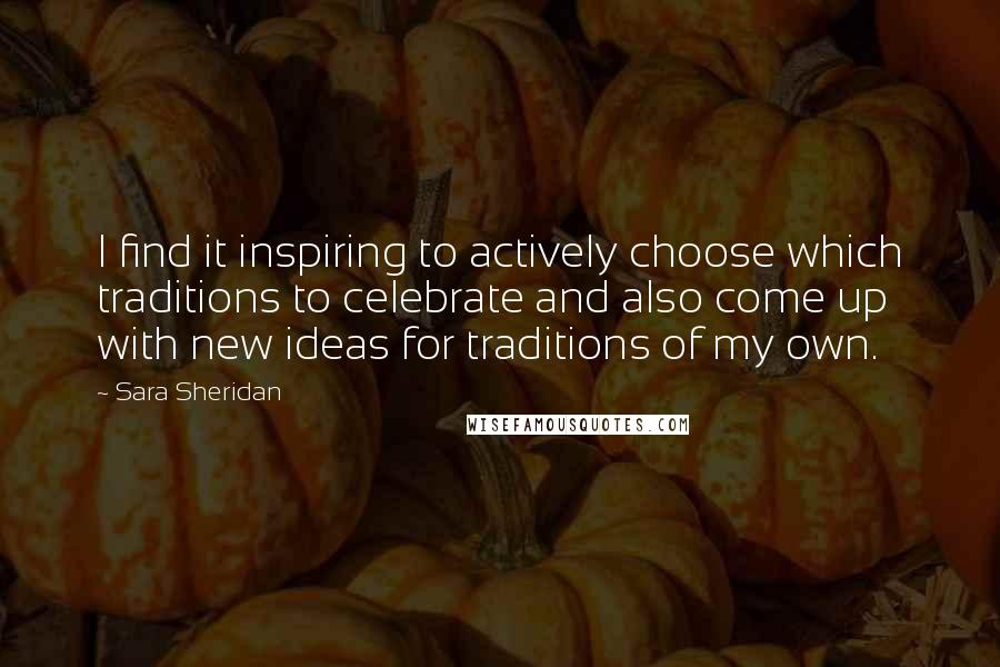 Sara Sheridan Quotes: I find it inspiring to actively choose which traditions to celebrate and also come up with new ideas for traditions of my own.