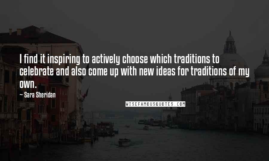 Sara Sheridan Quotes: I find it inspiring to actively choose which traditions to celebrate and also come up with new ideas for traditions of my own.