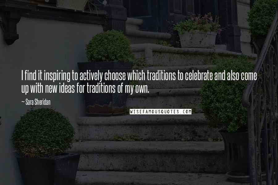 Sara Sheridan Quotes: I find it inspiring to actively choose which traditions to celebrate and also come up with new ideas for traditions of my own.
