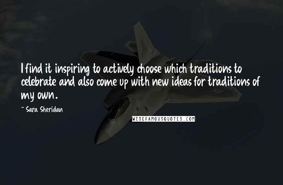 Sara Sheridan Quotes: I find it inspiring to actively choose which traditions to celebrate and also come up with new ideas for traditions of my own.