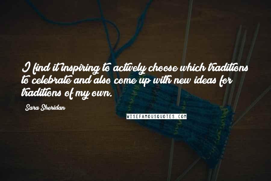 Sara Sheridan Quotes: I find it inspiring to actively choose which traditions to celebrate and also come up with new ideas for traditions of my own.