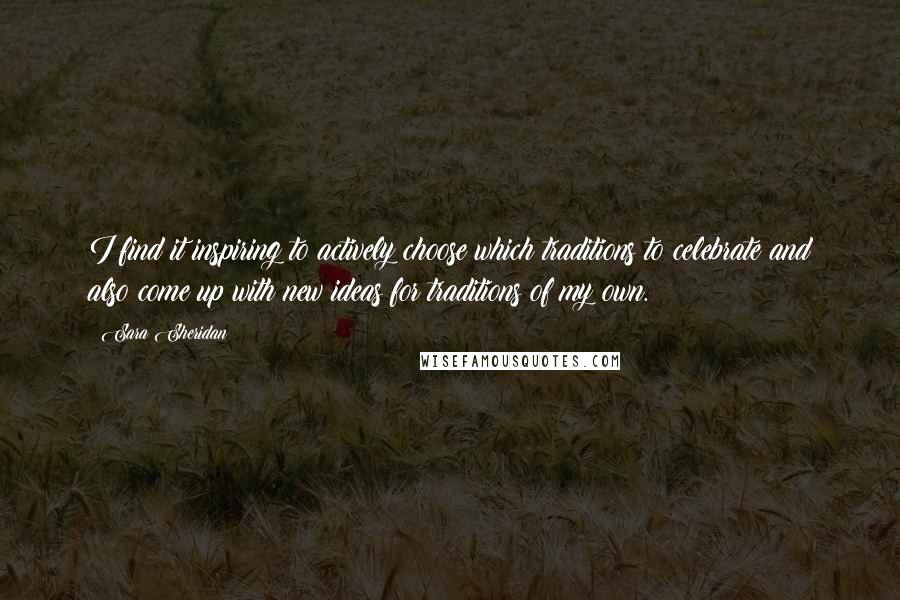 Sara Sheridan Quotes: I find it inspiring to actively choose which traditions to celebrate and also come up with new ideas for traditions of my own.