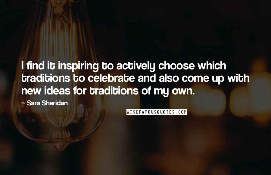 Sara Sheridan Quotes: I find it inspiring to actively choose which traditions to celebrate and also come up with new ideas for traditions of my own.