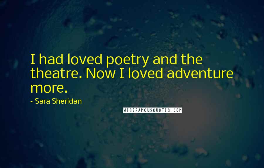 Sara Sheridan Quotes: I had loved poetry and the theatre. Now I loved adventure more.