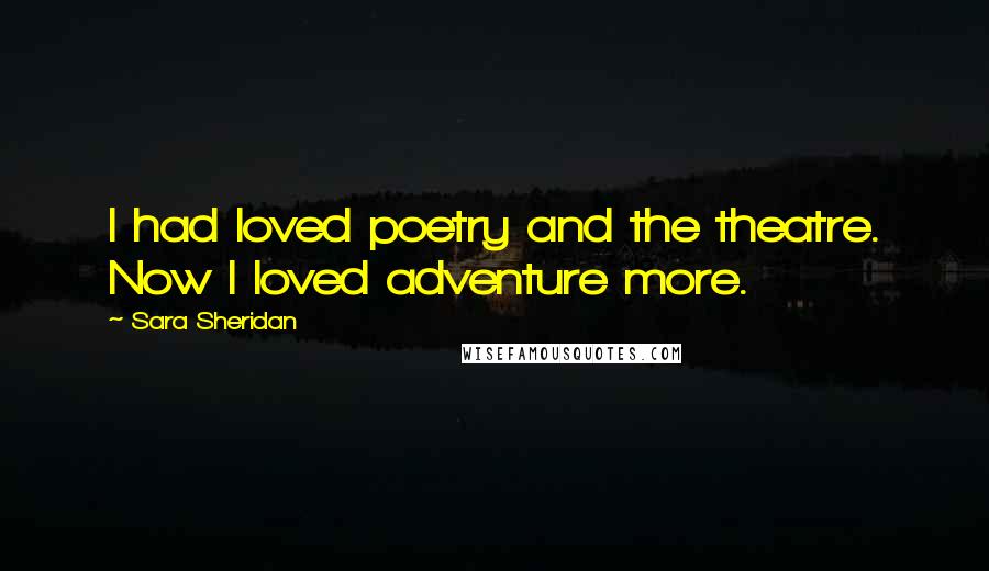 Sara Sheridan Quotes: I had loved poetry and the theatre. Now I loved adventure more.