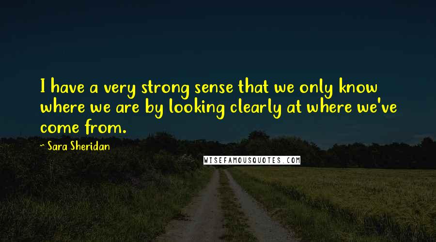 Sara Sheridan Quotes: I have a very strong sense that we only know where we are by looking clearly at where we've come from.