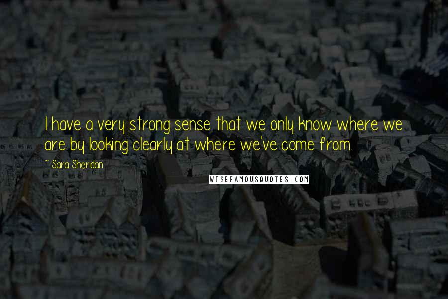 Sara Sheridan Quotes: I have a very strong sense that we only know where we are by looking clearly at where we've come from.