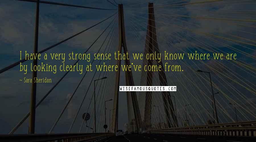 Sara Sheridan Quotes: I have a very strong sense that we only know where we are by looking clearly at where we've come from.