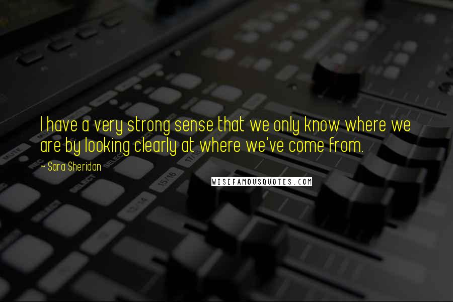 Sara Sheridan Quotes: I have a very strong sense that we only know where we are by looking clearly at where we've come from.