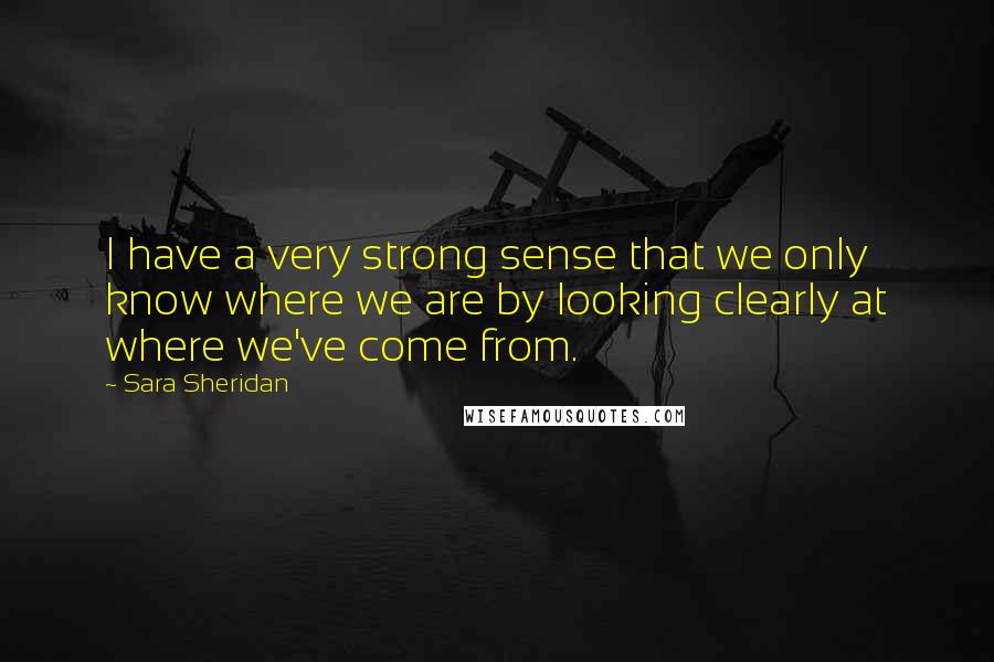 Sara Sheridan Quotes: I have a very strong sense that we only know where we are by looking clearly at where we've come from.