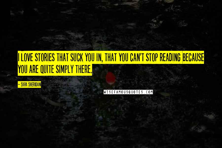 Sara Sheridan Quotes: I love stories that suck you in, that you can't stop reading because you are quite simply there.