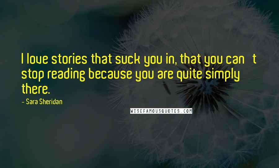 Sara Sheridan Quotes: I love stories that suck you in, that you can't stop reading because you are quite simply there.