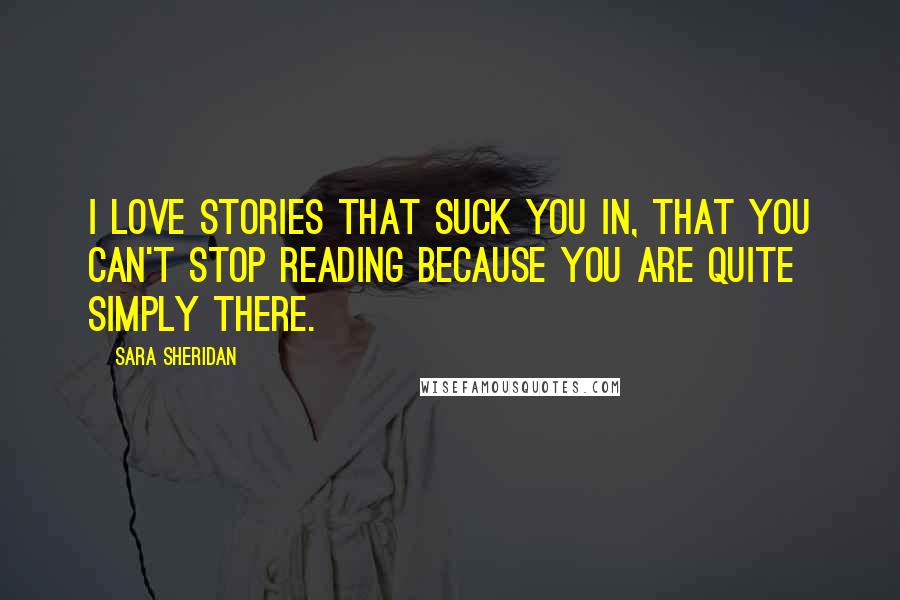 Sara Sheridan Quotes: I love stories that suck you in, that you can't stop reading because you are quite simply there.