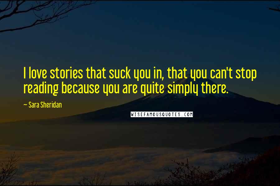 Sara Sheridan Quotes: I love stories that suck you in, that you can't stop reading because you are quite simply there.