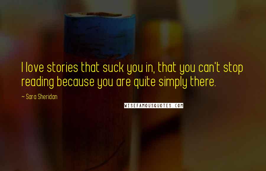 Sara Sheridan Quotes: I love stories that suck you in, that you can't stop reading because you are quite simply there.