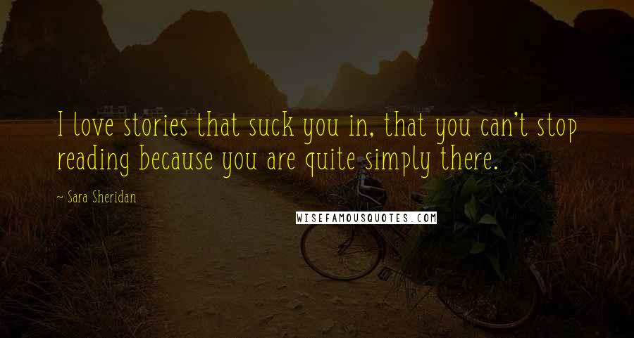 Sara Sheridan Quotes: I love stories that suck you in, that you can't stop reading because you are quite simply there.