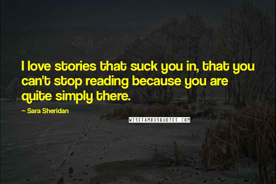 Sara Sheridan Quotes: I love stories that suck you in, that you can't stop reading because you are quite simply there.