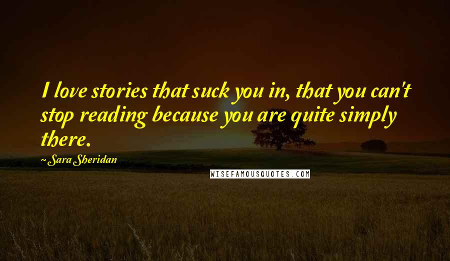 Sara Sheridan Quotes: I love stories that suck you in, that you can't stop reading because you are quite simply there.