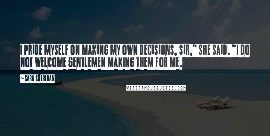 Sara Sheridan Quotes: I pride myself on making my own decisions, sir," she said. "I do not welcome gentlemen making them for me.