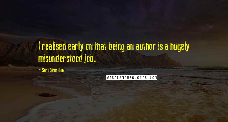 Sara Sheridan Quotes: I realised early on that being an author is a hugely misunderstood job.
