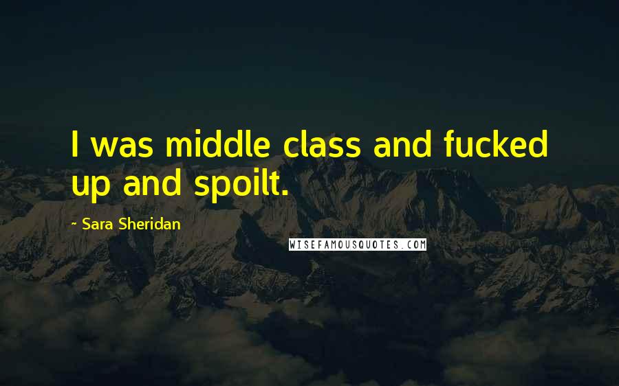 Sara Sheridan Quotes: I was middle class and fucked up and spoilt.