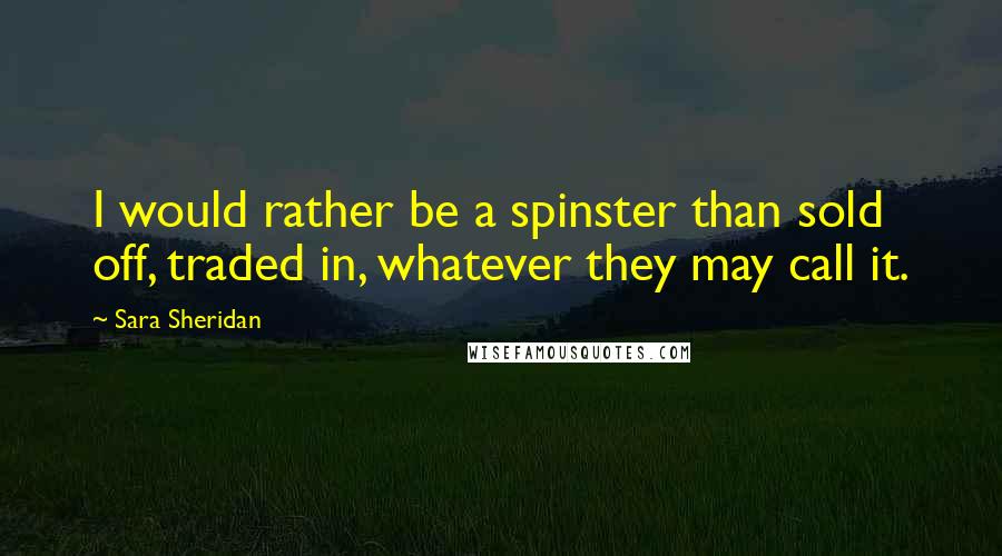 Sara Sheridan Quotes: I would rather be a spinster than sold off, traded in, whatever they may call it.